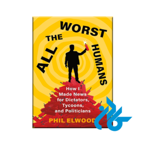 All the Worst Humans : How I Made News for Dictators, Tycoons, and Politicians