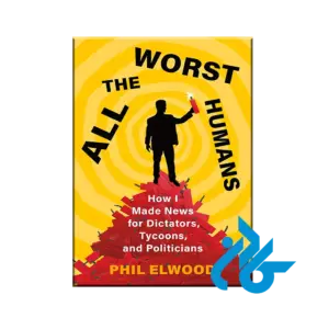 All the Worst Humans : How I Made News for Dictators, Tycoons, and Politicians