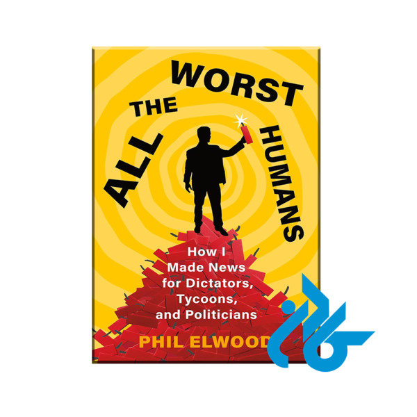 All the Worst Humans : How I Made News for Dictators, Tycoons, and Politicians